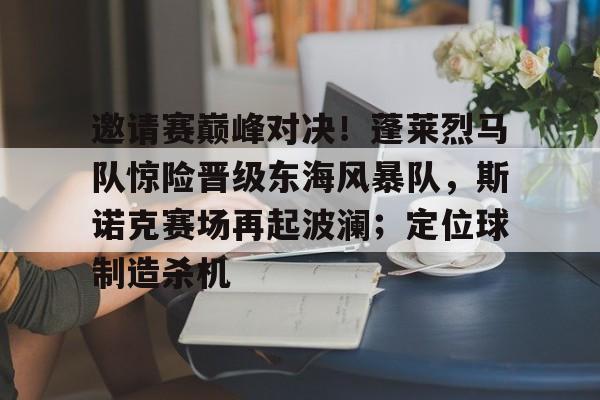 kaiyun官网-邀请赛巅峰对决！蓬莱烈马队惊险晋级东海风暴队，斯诺克赛场再起波澜；定位球制造杀机的简单介绍