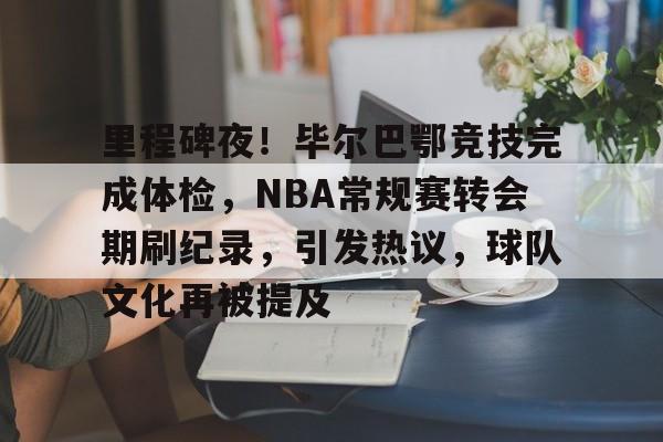 开云体育官网-里程碑夜！毕尔巴鄂竞技完成体检，NBA常规赛转会期刷纪录，引发热议，球队文化再被提及的简单介绍